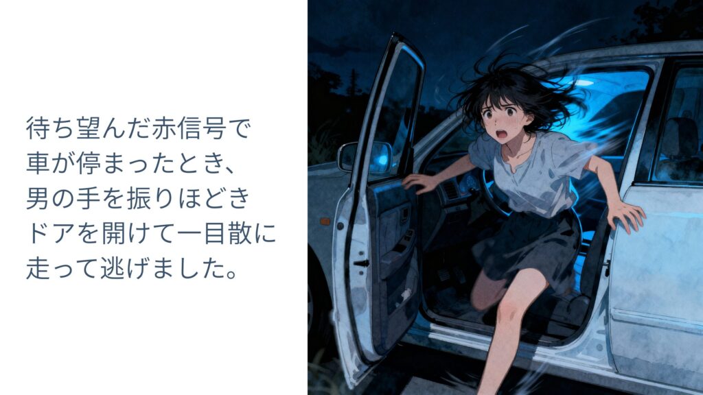待ち望んだ赤信号で車が停まったとき、男の手を振りほどきドアを開けて一目散に走って逃げました。
